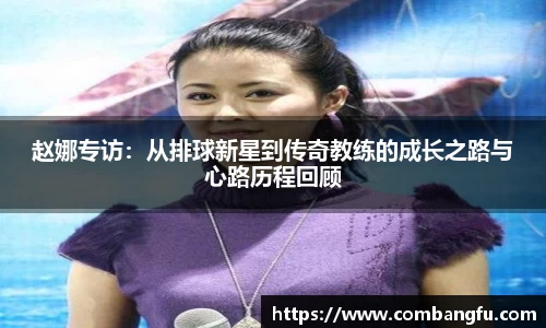 赵娜专访：从排球新星到传奇教练的成长之路与心路历程回顾