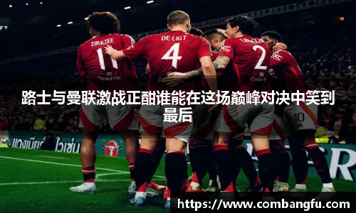 路士与曼联激战正酣谁能在这场巅峰对决中笑到最后