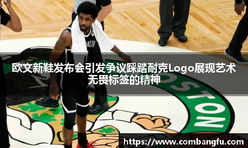 欧文新鞋发布会引发争议踩踏耐克Logo展现艺术无畏标签的精神