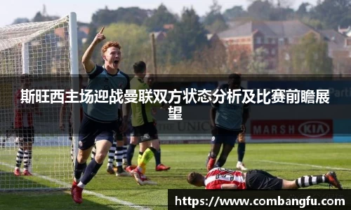 斯旺西主场迎战曼联双方状态分析及比赛前瞻展望