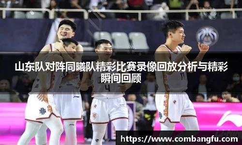 山东队对阵同曦队精彩比赛录像回放分析与精彩瞬间回顾