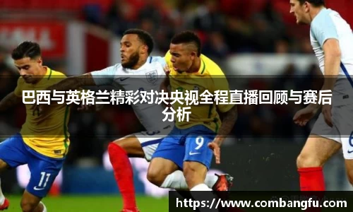 巴西与英格兰精彩对决央视全程直播回顾与赛后分析