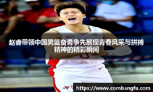 赵睿带领中国男篮奋勇争先展现青春风采与拼搏精神的精彩瞬间