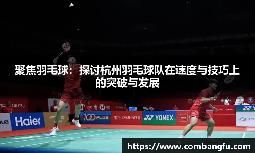 聚焦羽毛球：探讨杭州羽毛球队在速度与技巧上的突破与发展